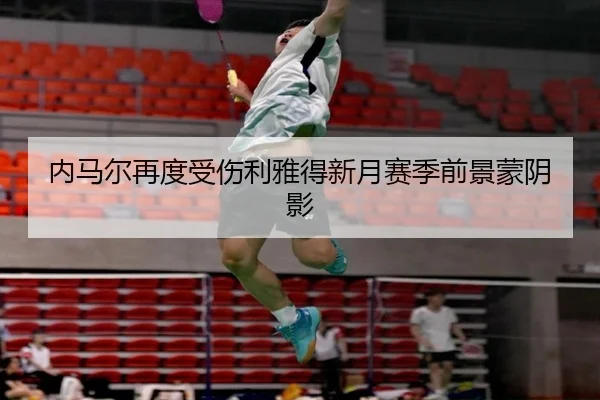 内马尔再度受伤利雅得新月赛季前景蒙阴影