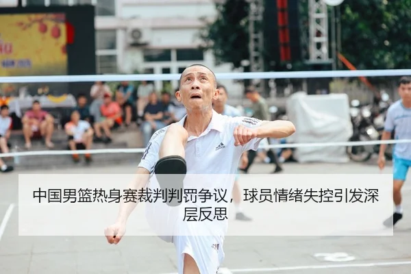 中国男篮热身赛裁判判罚争议，球员情绪失控引发深层反思