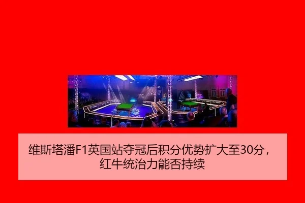维斯塔潘F1英国站夺冠后积分优势扩大至30分，红牛统治力能否持续
